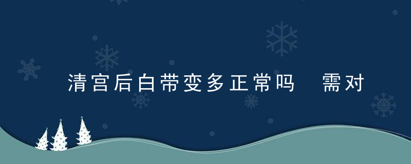 清宫后白带变多正常吗 需对症观察判断治疗！